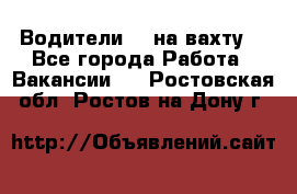 Водители BC на вахту. - Все города Работа » Вакансии   . Ростовская обл.,Ростов-на-Дону г.